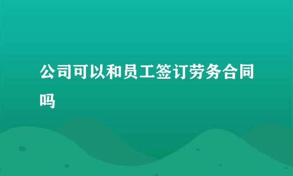 公司可以和员工签订劳务合同吗