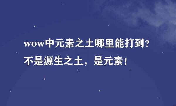 wow中元素之土哪里能打到？不是源生之土，是元素！