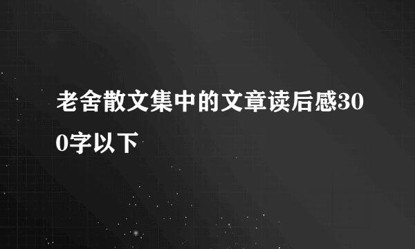 老舍散文集中的文章读后感300字以下