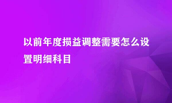 以前年度损益调整需要怎么设置明细科目