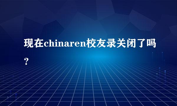 现在chinaren校友录关闭了吗？