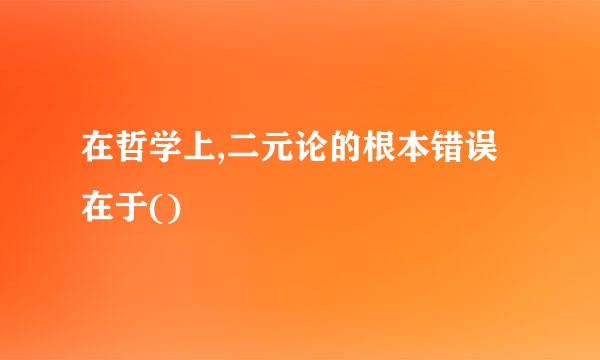 在哲学上,二元论的根本错误在于()