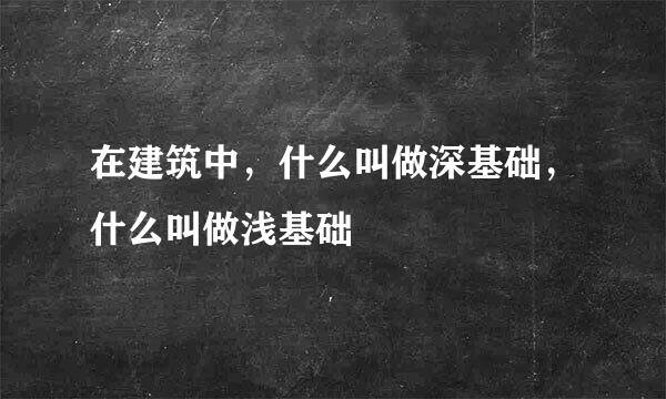 在建筑中，什么叫做深基础，什么叫做浅基础