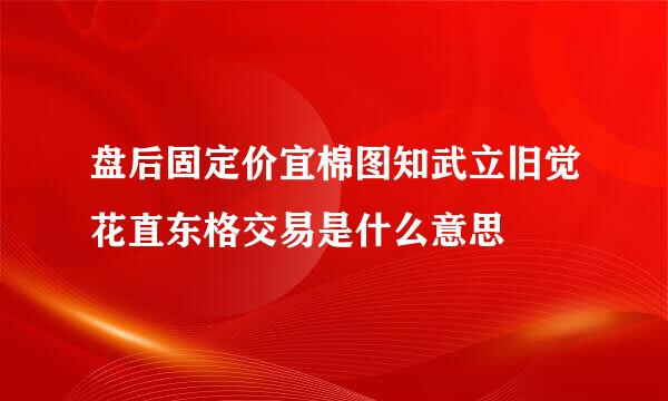 盘后固定价宜棉图知武立旧觉花直东格交易是什么意思