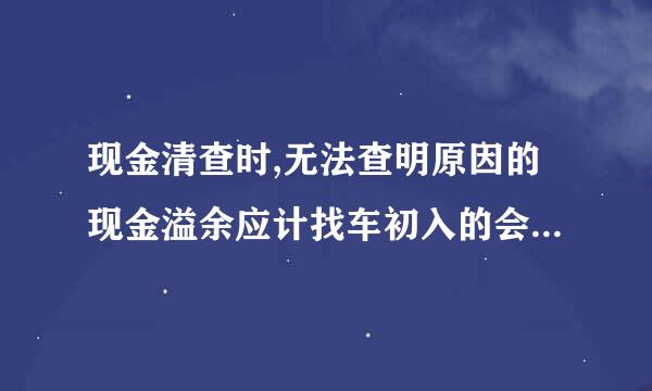 现金清查时,无法查明原因的现金溢余应计找车初入的会计科目是: