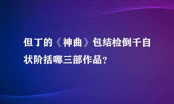 但丁的《神曲》包结检倒千自状阶括哪三部作品？