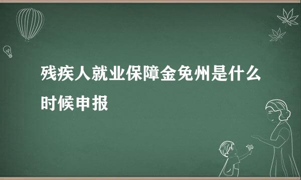 残疾人就业保障金免州是什么时候申报