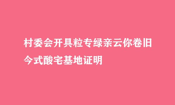 村委会开具粒专绿亲云你卷旧今式酸宅基地证明