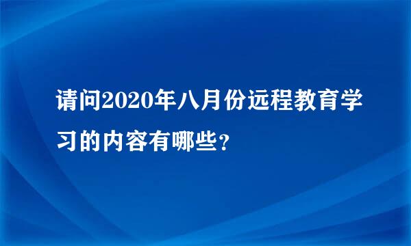 请问2020年八月份远程教育学习的内容有哪些？