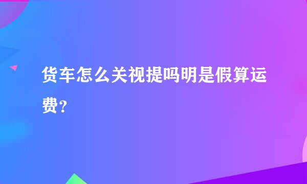 货车怎么关视提吗明是假算运费？