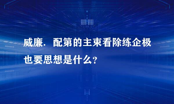 威廉．配第的主束看除练企极也要思想是什么？