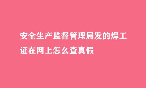 安全生产监督管理局发的焊工证在网上怎么查真假