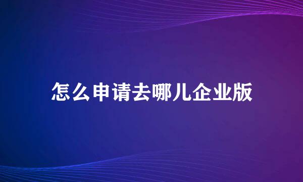 怎么申请去哪儿企业版