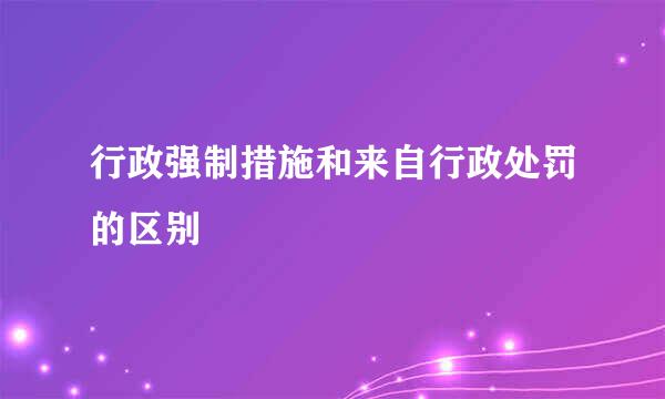 行政强制措施和来自行政处罚的区别