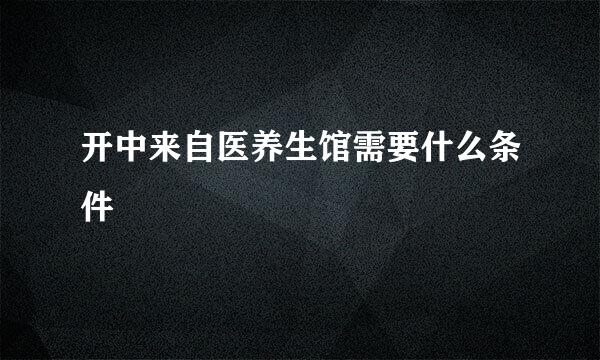 开中来自医养生馆需要什么条件