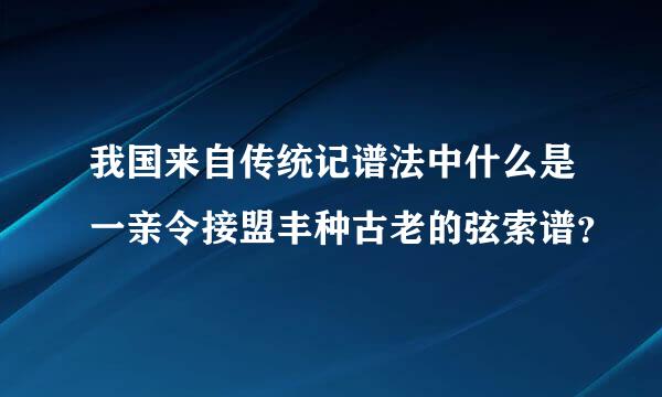 我国来自传统记谱法中什么是一亲令接盟丰种古老的弦索谱？