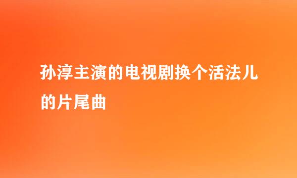 孙淳主演的电视剧换个活法儿的片尾曲