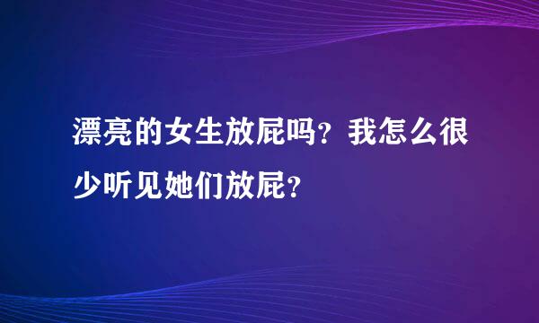 漂亮的女生放屁吗？我怎么很少听见她们放屁？