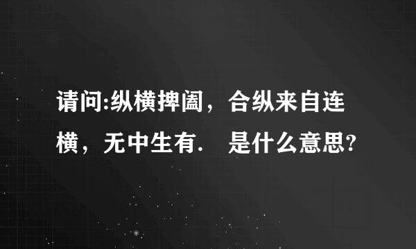 请问:纵横捭阖，合纵来自连横，无中生有. 是什么意思?