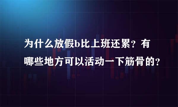 为什么放假b比上班还累？有哪些地方可以活动一下筋骨的？