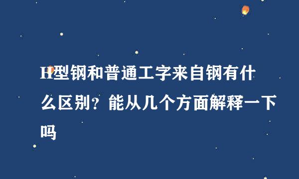 H型钢和普通工字来自钢有什么区别？能从几个方面解释一下吗