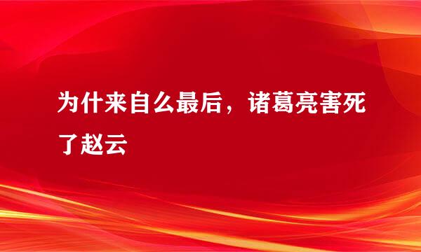 为什来自么最后，诸葛亮害死了赵云