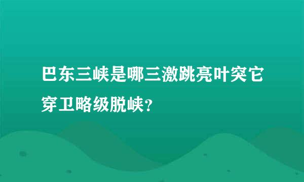 巴东三峡是哪三激跳亮叶突它穿卫略级脱峡？