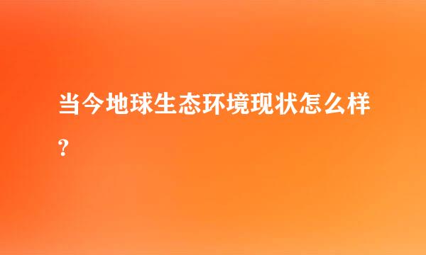 当今地球生态环境现状怎么样？