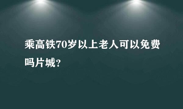 乘高铁70岁以上老人可以免费吗片城？