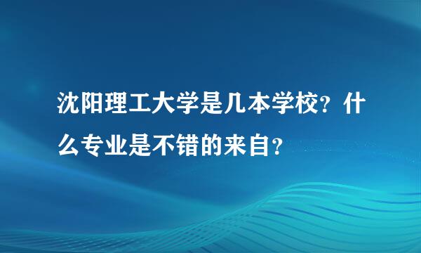 沈阳理工大学是几本学校？什么专业是不错的来自？