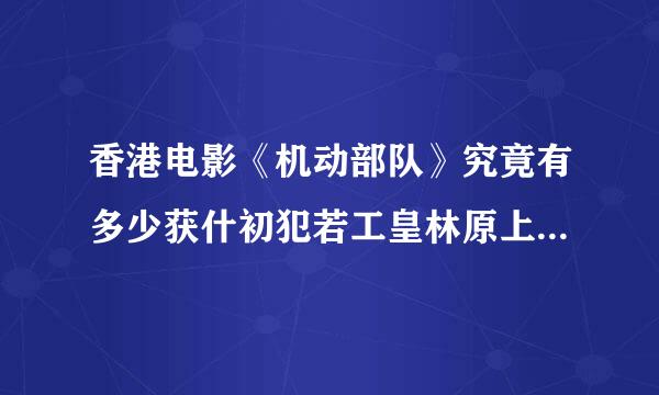 香港电影《机动部队》究竟有多少获什初犯若工皇林原上示部？按先后顺序？现在出了多少部？