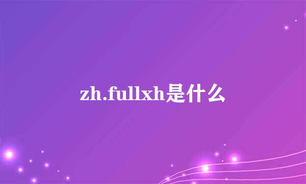 zh.fullxh是什么