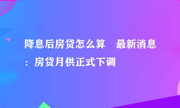 降息后房贷怎么算 最新消息：房贷月供正式下调