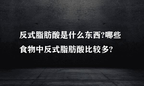 反式脂肪酸是什么东西?哪些食物中反式脂肪酸比较多?