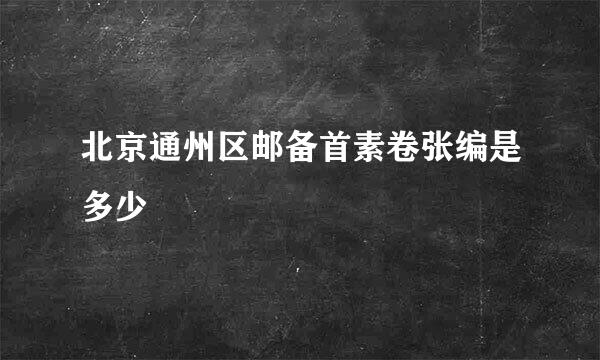 北京通州区邮备首素卷张编是多少