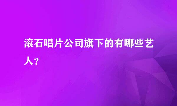 滚石唱片公司旗下的有哪些艺人？