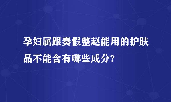 孕妇属跟奏假整赵能用的护肤品不能含有哪些成分?