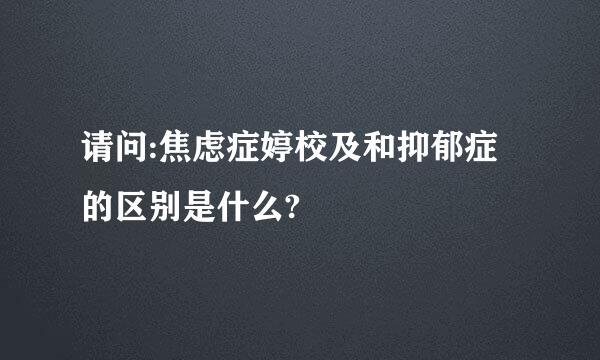 请问:焦虑症婷校及和抑郁症的区别是什么?