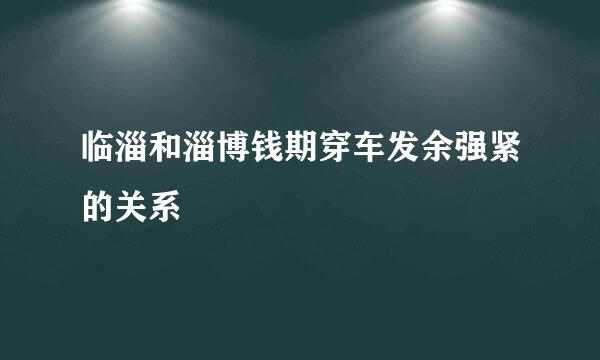 临淄和淄博钱期穿车发余强紧的关系