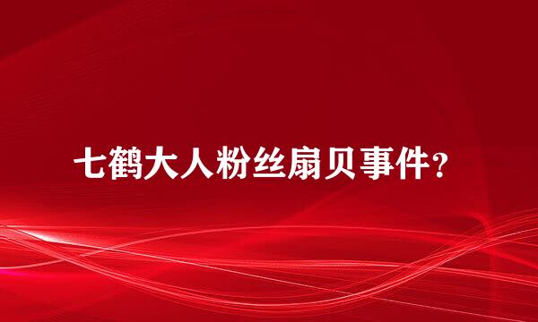 七鹤大人粉丝扇贝事件？