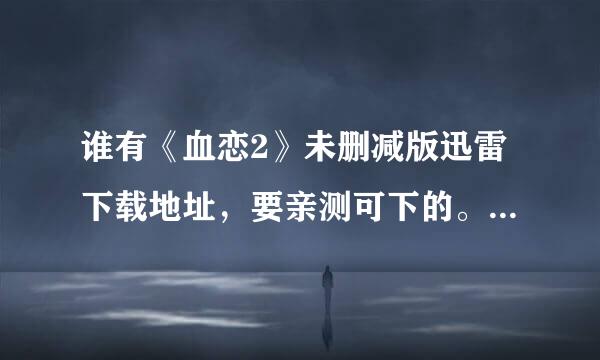 谁有《血恋2》未删减版迅雷下载地址，要亲测可下的。跪求，谢谢~