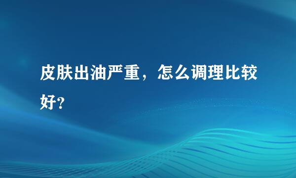 皮肤出油严重，怎么调理比较好？