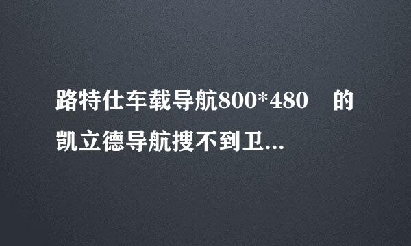 路特仕车载导航800*480 的凯立德导航搜不到卫星，端口已经改为路特仕com2,9600了，还是没用