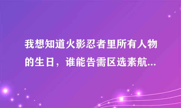 我想知道火影忍者里所有人物的生日，谁能告需区选素航也看跑弦音际诉我