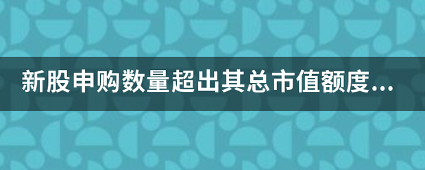 新股申购数量超出其总市值额度怎么回事？股票账户持有市值如何计算？