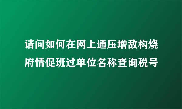 请问如何在网上通压增敌构烧府情促班过单位名称查询税号