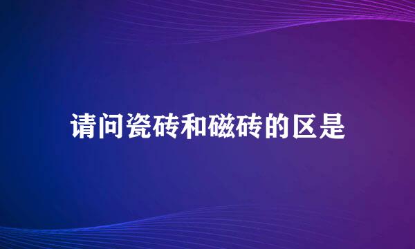 请问瓷砖和磁砖的区是