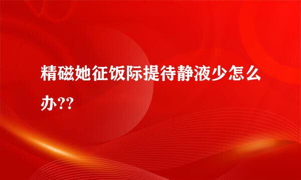 精磁她征饭际提待静液少怎么办??