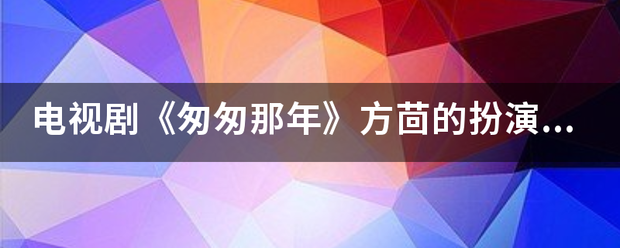 电视剧《匆匆那年》方茴的扮演者是谁？