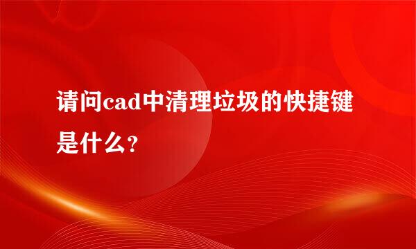 请问cad中清理垃圾的快捷键是什么？